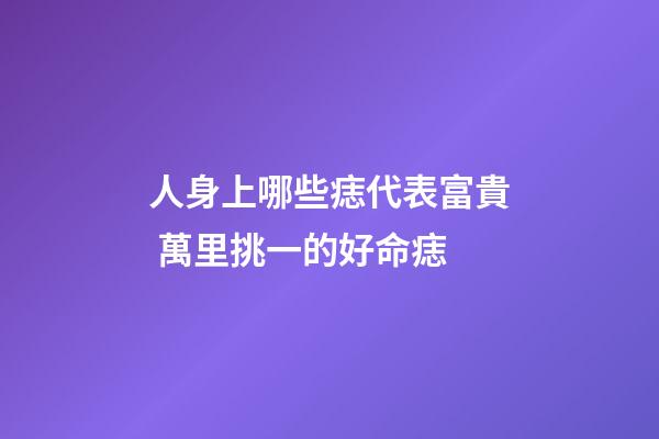 人身上哪些痣代表富貴 萬里挑一的好命痣